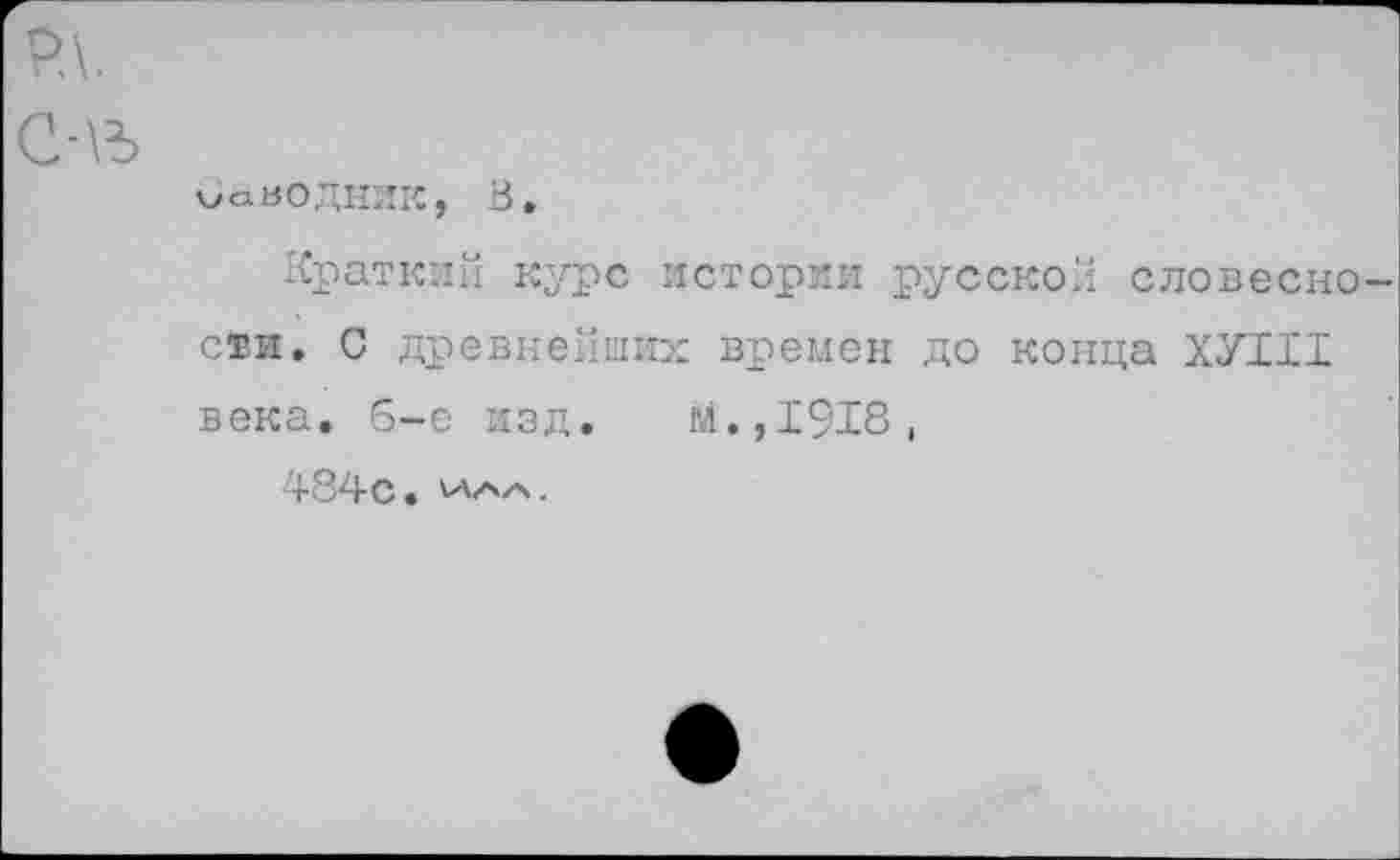 ﻿оаВОДНИК, В.
Краткий курс истории русской словесно сви. С древнейших времен до конца ХУ1И века, б-е изд. м.,1918,
484с.